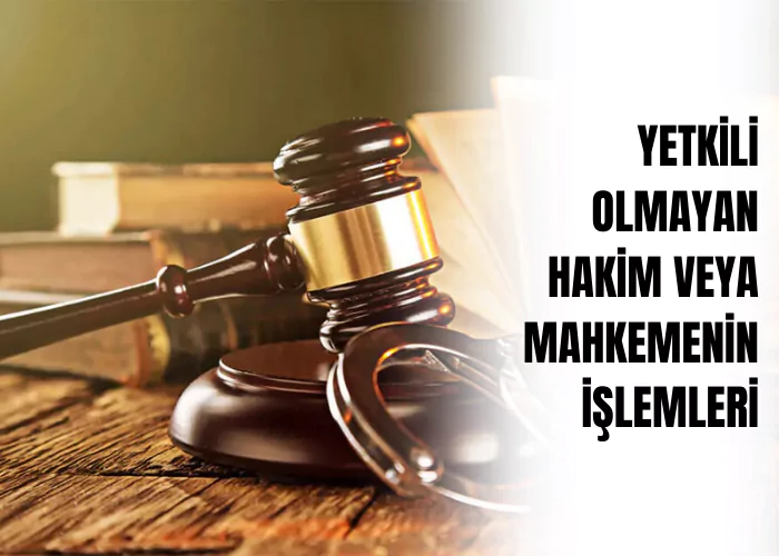 yetkili-olmayan-hakim-veya-mahkemenin-islemleri-ceza-avukati-zeki-bulgan